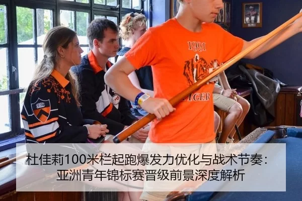 杜佳莉100米栏起跑爆发力优化与战术节奏：亚洲青年锦标赛晋级前景深度解析